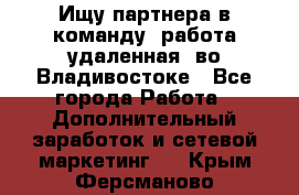 Ищу партнера в команду (работа удаленная) во Владивостоке - Все города Работа » Дополнительный заработок и сетевой маркетинг   . Крым,Ферсманово